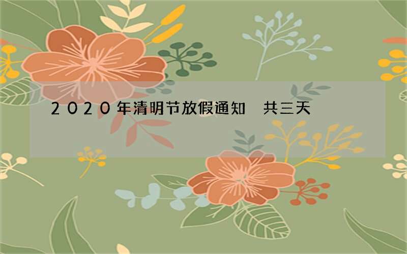 2020年清明节放假通知 共三天